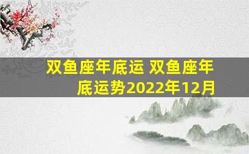 双鱼座年底运 双鱼座年底运势2022年12月
